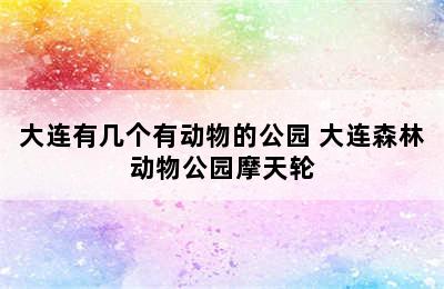 大连有几个有动物的公园 大连森林动物公园摩天轮